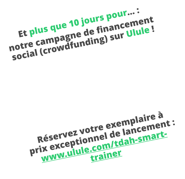 Et plus que 10 jours pour… :  notre campagne de financement social (crowdfunding) sur Ulule !         Réservez votre exemplaire à prix exceptionnel de lancement :  www.ulule.com/tdah-smart-trainer
